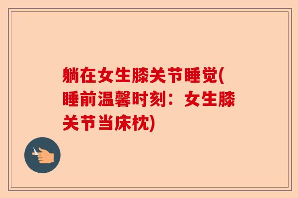 躺在女生膝关节睡觉(睡前温馨时刻：女生膝关节当床枕)
