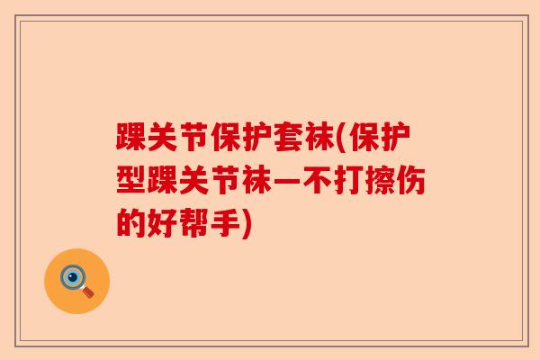 踝关节保护套袜(保护型踝关节袜—不打擦伤的好帮手)
