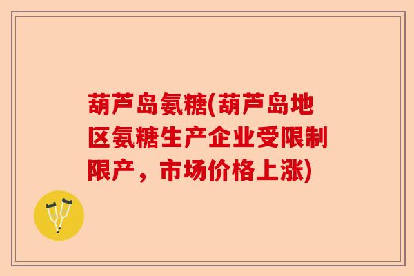 葫芦岛氨糖(葫芦岛地区氨糖生产企业受限制限产，市场价格上涨)
