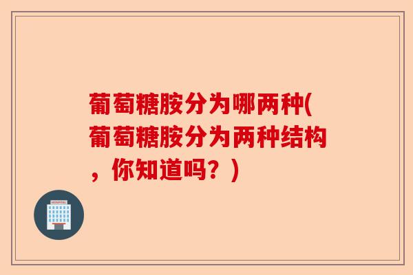 葡萄糖胺分为哪两种(葡萄糖胺分为两种结构，你知道吗？)