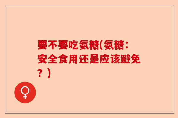 要不要吃氨糖(氨糖：安全食用还是应该避免？)