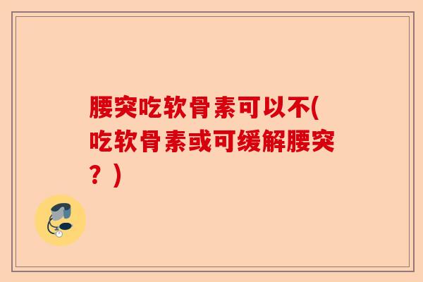 腰突吃软骨素可以不(吃软骨素或可缓解腰突?) 腰突吃软骨素可以不(吃软骨素或可缓解腰突?)