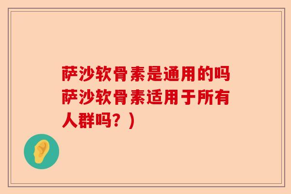 萨沙软骨素是通用的吗萨沙软骨素适用于所有人群吗?) 萨沙软骨素是通用的吗萨沙软骨素适用于所有人群吗?)