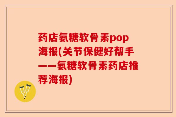 药店氨糖软骨素pop海报(关节保健好帮手——氨糖软骨素药店推荐海报) 药店氨糖软骨素pop海报(关节保健好帮手——氨糖软骨素药店推荐海报)