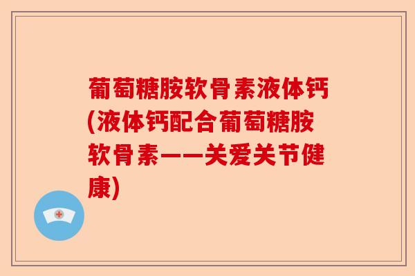 葡萄糖胺软骨素液体钙(液体钙配合葡萄糖胺软骨素——关爱关节健康) 葡萄糖胺软骨素液体钙(液体钙配合葡萄糖胺软骨素——关爱关节健康)
