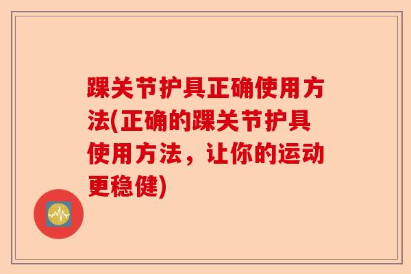 踝关节护具正确使用方法(正确的踝关节护具使用方法，让你的运动更稳健)