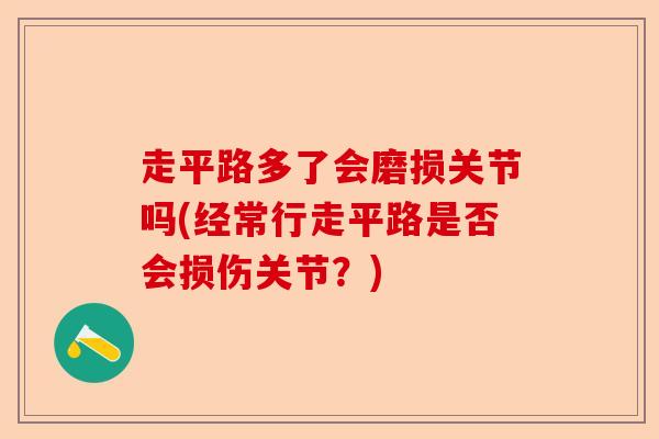 走平路多了会磨损关节吗(经常行走平路是否会损伤关节？)