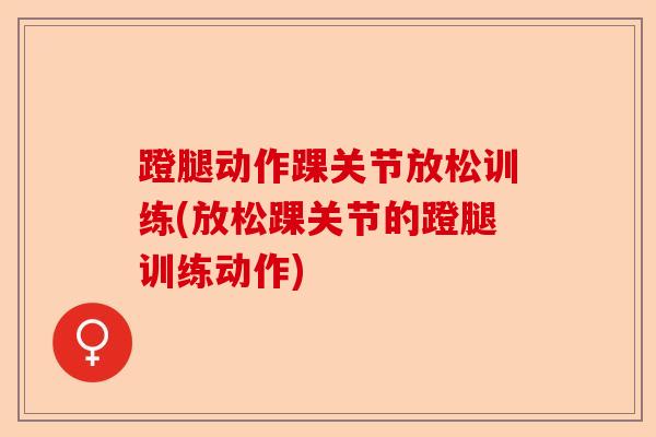 蹬腿动作踝关节放松训练(放松踝关节的蹬腿训练动作)
