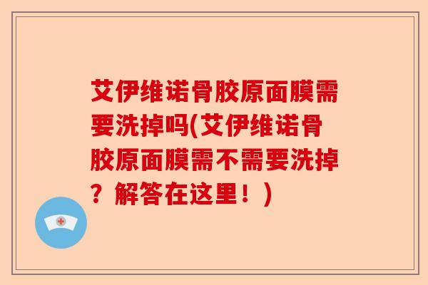 艾伊维诺骨胶原面膜需要洗掉吗(艾伊维诺骨胶原面膜需不需要洗掉？解答在这里！)