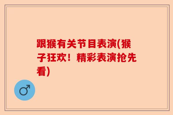跟猴有关节目表演(猴子狂欢！精彩表演抢先看)