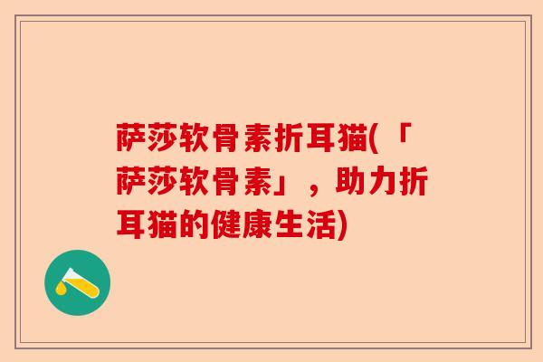 萨莎软骨素折耳猫(「萨莎软骨素」,助力折耳猫的健康生活) 萨莎软骨素折耳猫(「萨莎软骨素」,助力折耳猫的健康生活)