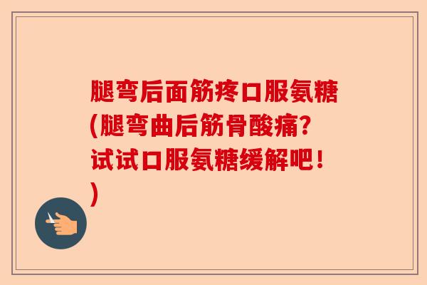 腿弯后面筋疼口服氨糖(腿弯曲后筋骨酸痛？试试口服氨糖缓解吧！)