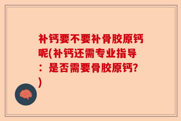 补钙要不要补骨胶原钙呢(补钙还需专业指导:是否需要骨胶原钙?) 补钙要不要补骨胶原钙呢(补钙还需专业指导:是否需要骨胶原钙?)