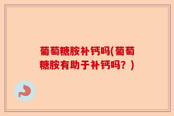 葡萄糖胺补钙吗(葡萄糖胺有助于补钙吗？)