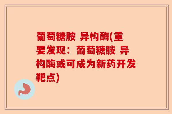 葡萄糖胺 异构酶(重要发现：葡萄糖胺 异构酶或可成为新药开发靶点)
