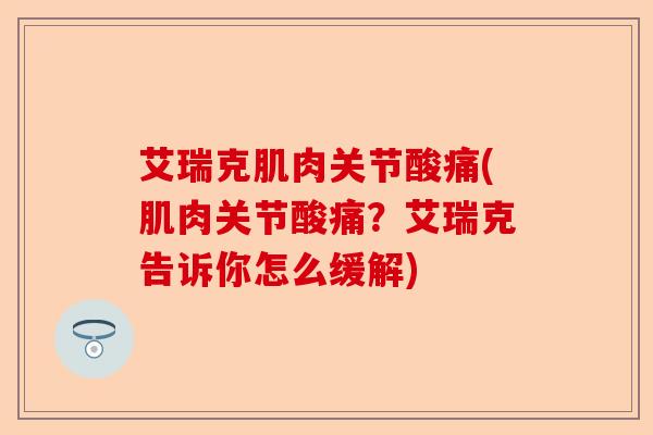 艾瑞克肌肉关节酸痛(肌肉关节酸痛？艾瑞克告诉你怎么缓解)