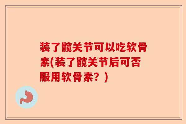装了髋关节可以吃软骨素(装了髋关节后可否服用软骨素？)