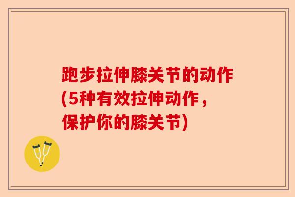 跑步拉伸膝关节的动作(5种有效拉伸动作，保护你的膝关节)