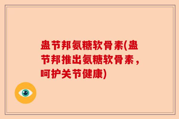 蛊节邦氨糖软骨素(蛊节邦推出氨糖软骨素，呵护关节健康)