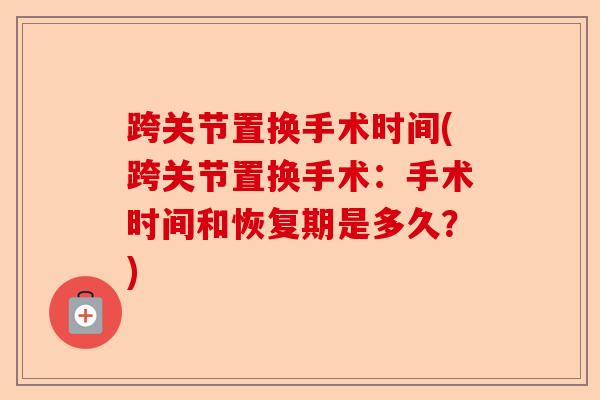 跨关节置换手术时间(跨关节置换手术：手术时间和恢复期是多久？)