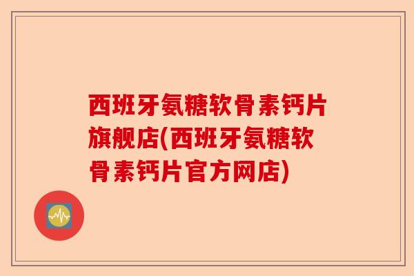 西班牙氨糖软骨素钙片旗舰店(西班牙氨糖软骨素钙片官方网店)