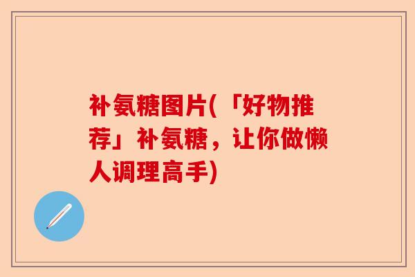 补氨糖图片(「好物推荐」补氨糖，让你做懒人调理高手)