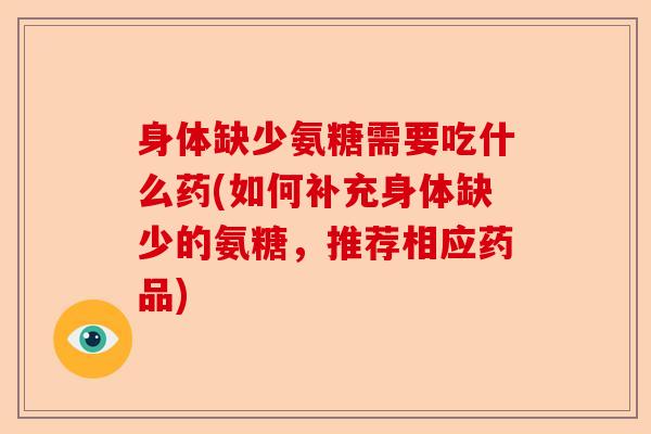 身体缺少氨糖需要吃什么药(如何补充身体缺少的氨糖，推荐相应药品)