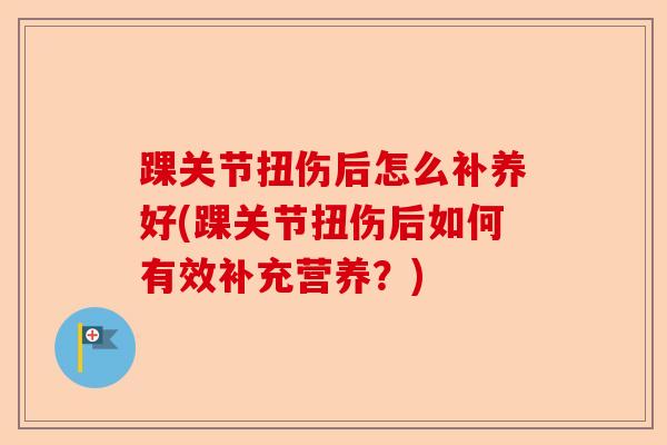 踝关节扭伤后怎么补养好(踝关节扭伤后如何有效补充营养？)