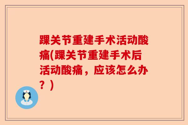 踝关节重建手术活动酸痛(踝关节重建手术后活动酸痛，应该怎么办？)