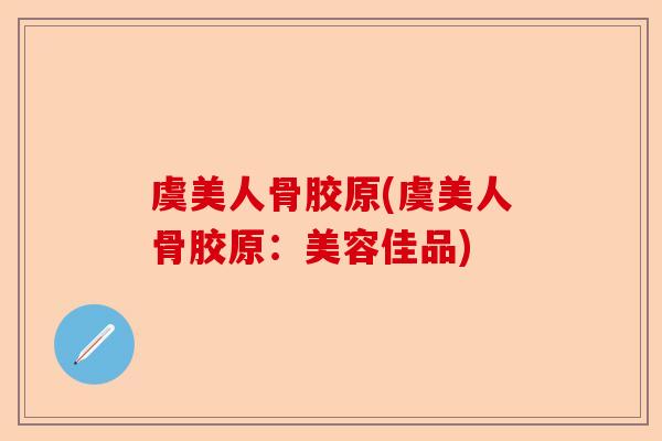 虞美人骨胶原(虞美人骨胶原：美容佳品)