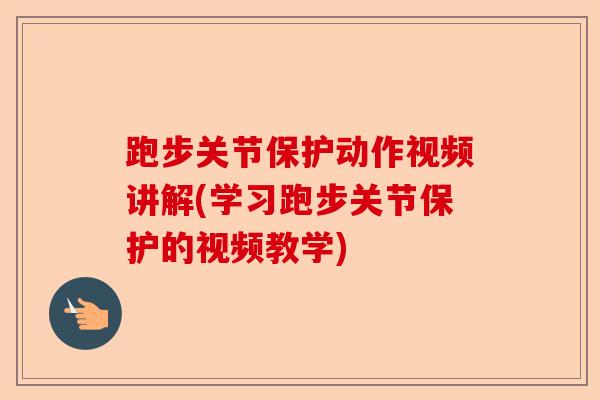 跑步关节保护动作视频讲解(学习跑步关节保护的视频教学)
