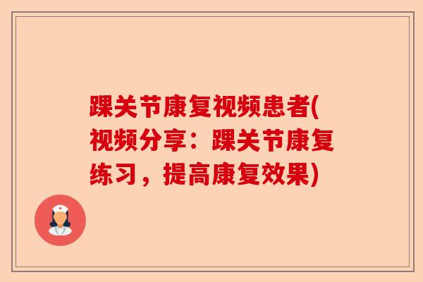 踝关节康复视频患者(视频分享：踝关节康复练习，提高康复效果)