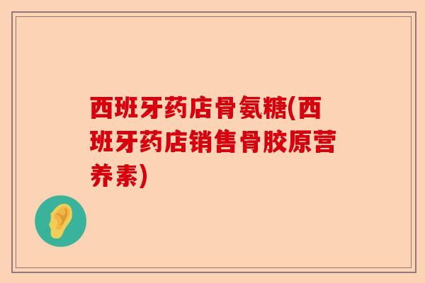 西班牙药店骨氨糖(西班牙药店销售骨胶原营养素)