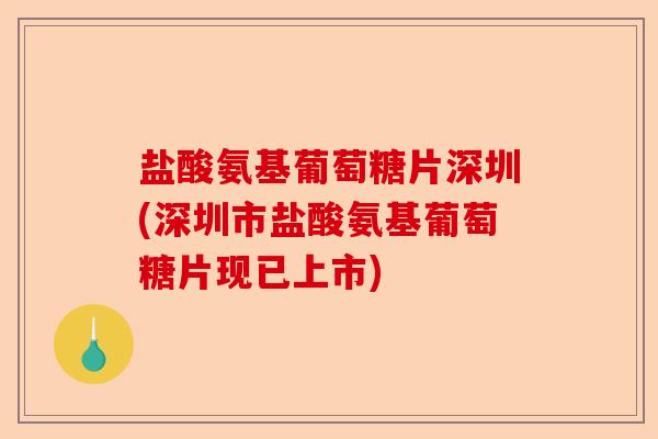 盐酸氨基葡萄糖片深圳(深圳市盐酸氨基葡萄糖片现已上市)