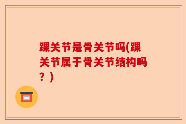 踝关节是骨关节吗(踝关节属于骨关节结构吗？)