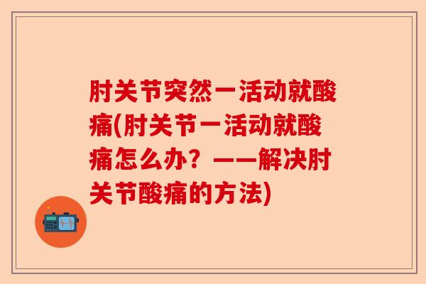 肘关节突然一活动就酸痛(肘关节一活动就酸痛怎么办？——解决肘关节酸痛的方法)
