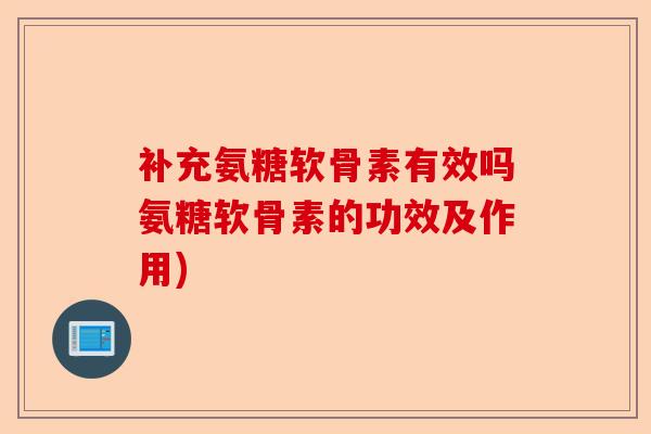 补充氨糖软骨素有效吗氨糖软骨素的功效及作用)