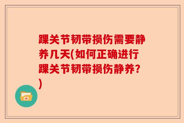 踝关节韧带损伤需要静养几天(如何正确进行踝关节韧带损伤静养?) 踝关节韧带损伤需要静养几天(如何正确进行踝关节韧带损伤静养?)