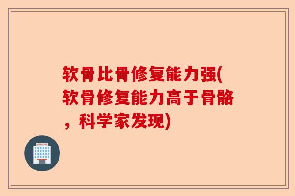 软骨比骨修复能力强(软骨修复能力高于骨骼，科学家发现)