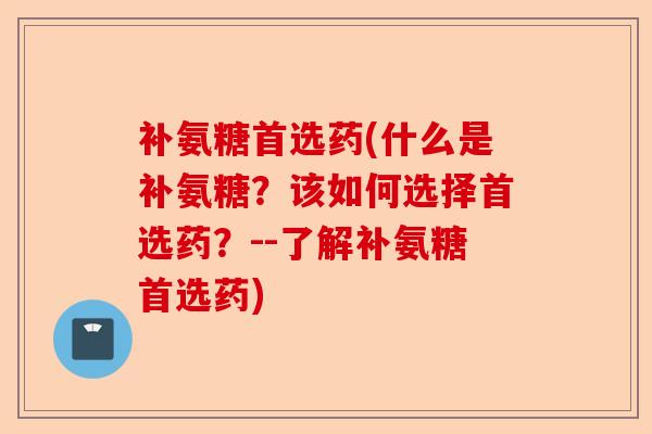 补氨糖首选药(什么是补氨糖？该如何选择首选药？--了解补氨糖首选药)