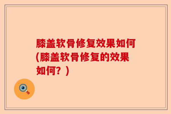 膝盖软骨修复效果如何(膝盖软骨修复的效果如何？)