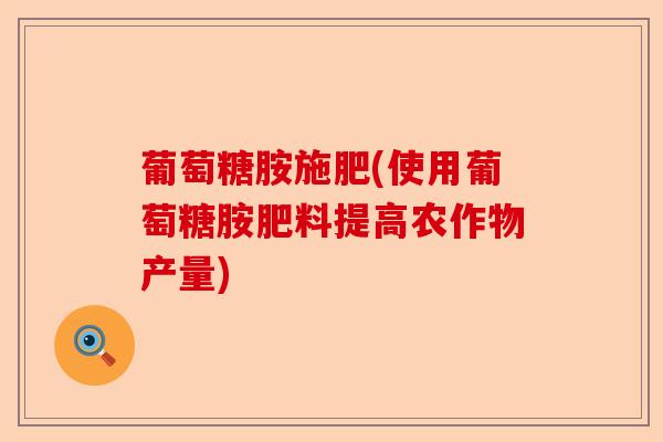 葡萄糖胺施肥(使用葡萄糖胺肥料提高农作物产量)