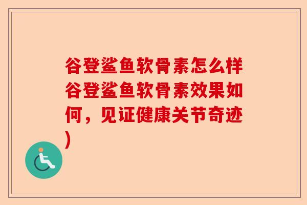 谷登鲨鱼软骨素怎么样谷登鲨鱼软骨素效果如何，见证健康关节奇迹)