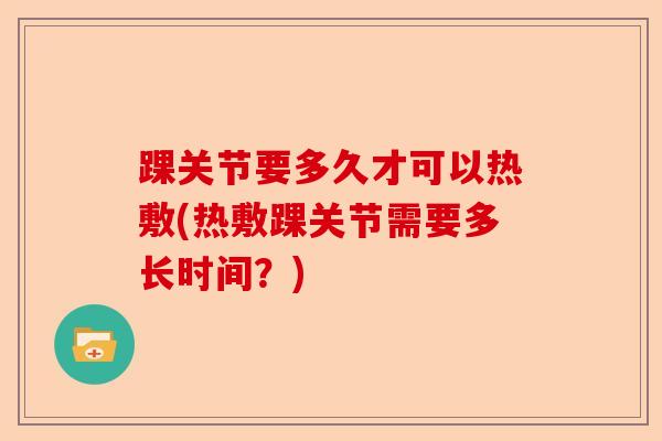 踝关节要多久才可以热敷(热敷踝关节需要多长时间？)