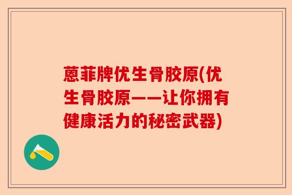 蒽菲牌优生骨胶原(优生骨胶原——让你拥有健康活力的秘密武器)