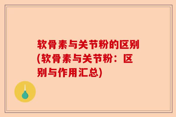 软骨素与关节粉的区别(软骨素与关节粉：区别与作用汇总)