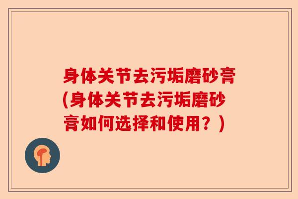 身体关节去污垢磨砂膏(身体关节去污垢磨砂膏如何选择和使用？)