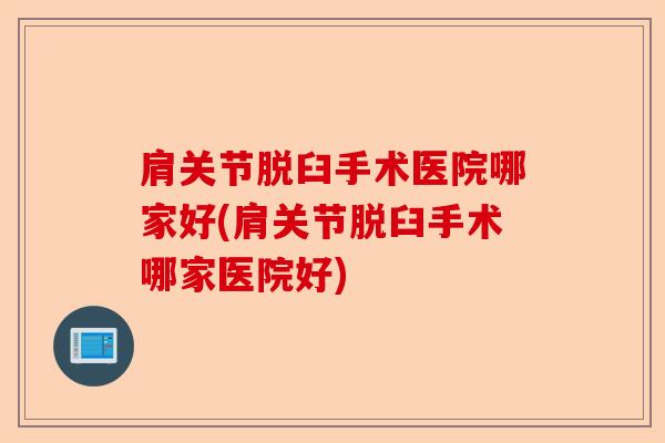 肩关节脱臼手术医院哪家好(肩关节脱臼手术哪家医院好)