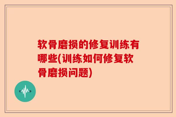 软骨磨损的修复训练有哪些(训练如何修复软骨磨损问题)