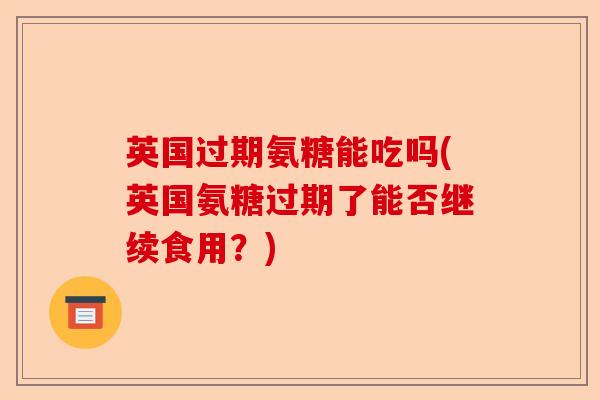 英国过期氨糖能吃吗(英国氨糖过期了能否继续食用？)